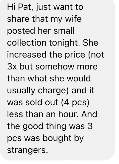 A message: my wife posted her small collection tonight. She increased the price and it was sold out (4 pcs) in less than an hour. 3 pcs were bought by strangers.